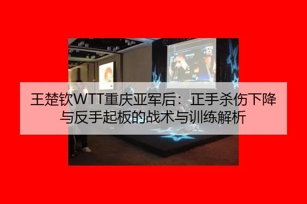 王楚钦WTT重庆亚军后：正手杀伤下降与反手起板的战术与训练解析