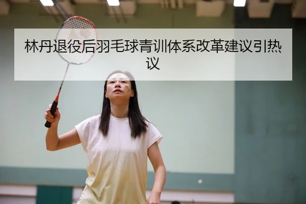 林丹退役后羽毛球青训体系改革建议引热议