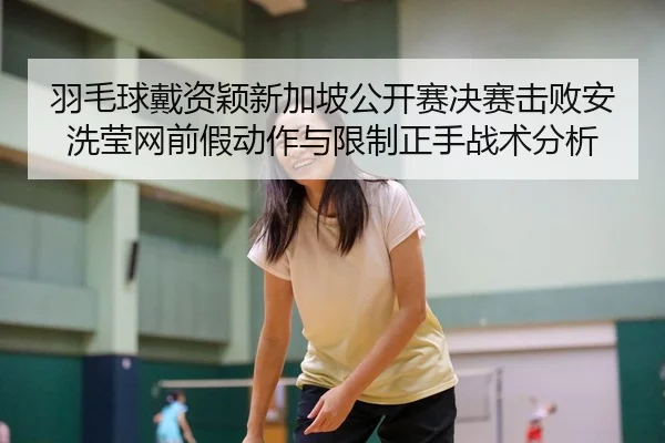 羽毛球戴资颖新加坡公开赛决赛击败安洗莹网前假动作与限制正手战术分析